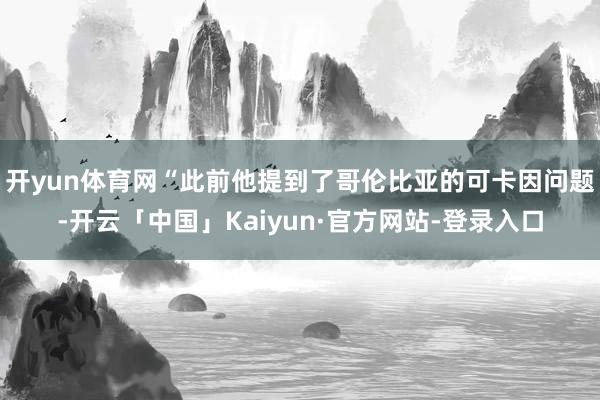 开yun体育网“此前他提到了哥伦比亚的可卡因问题-开云「中国」Kaiyun·官方网站-登录入口